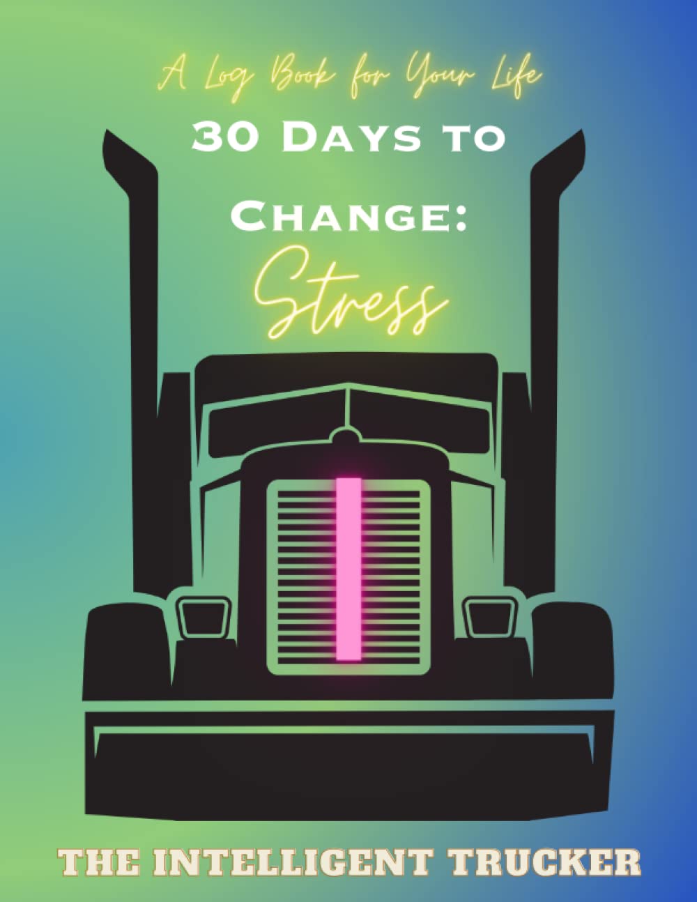 A Logbook for Your Life - 30 Days to Change: Stress: The Intelligent Trucker Changes Series (30 Days to Change: Small steps in a Big World) Lifestyle