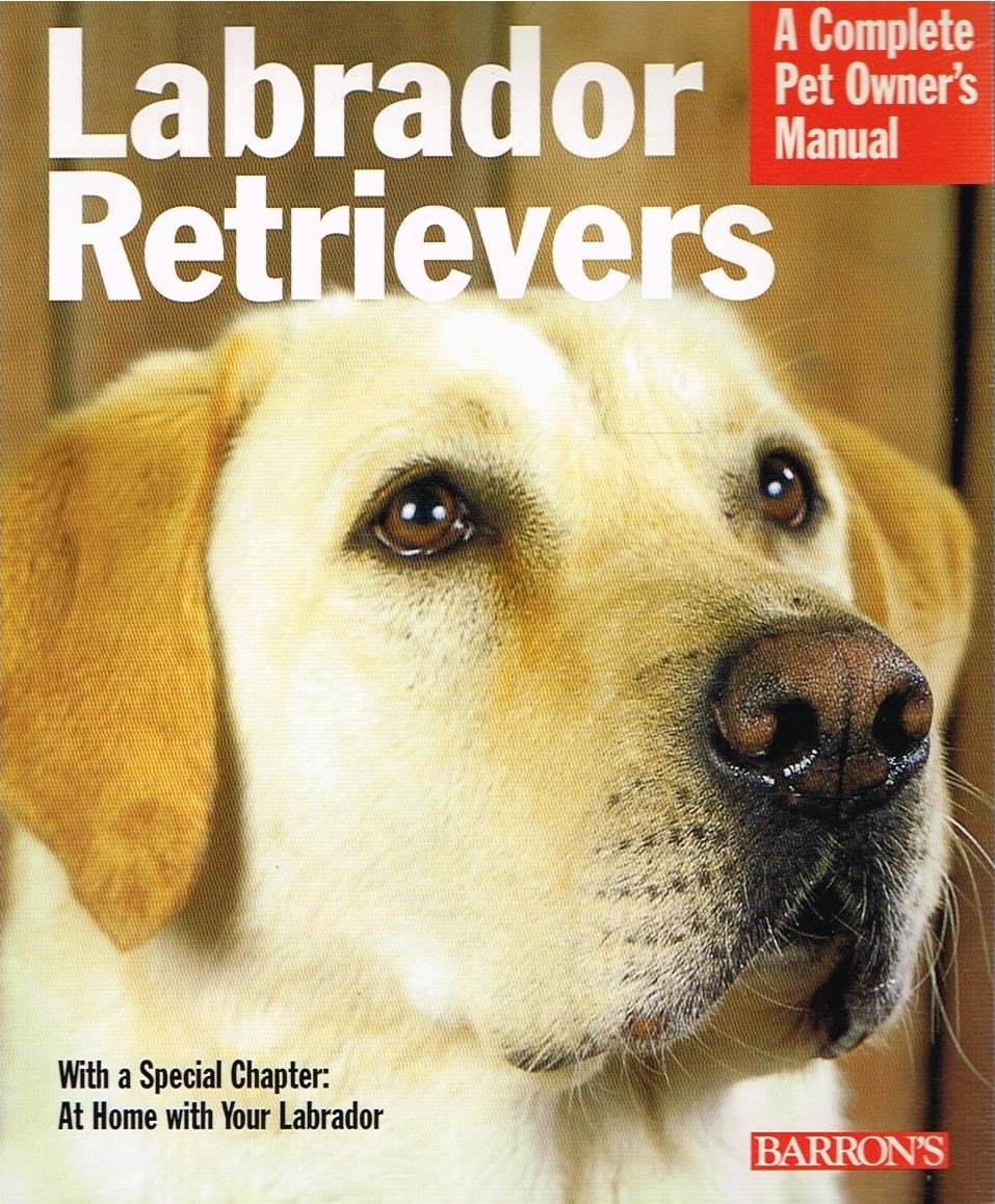 Labrador Retrievers: Everything About History, Purchase, Care, Nutrition, Training, And Behavior (Complete Pet Owner's Manual) Pets