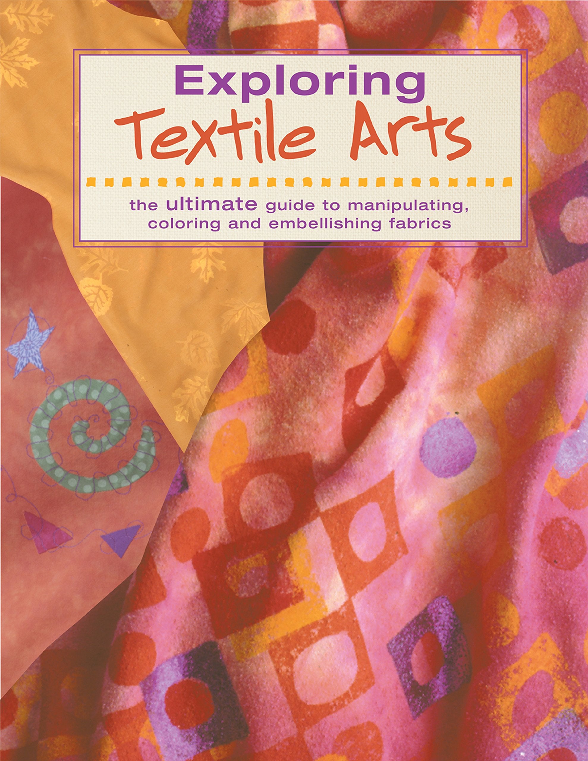 Exploring Textile Arts: The Ultimate Guide to Manipulating, Coloring and Embellishing Fabrics Film, Art & Culture