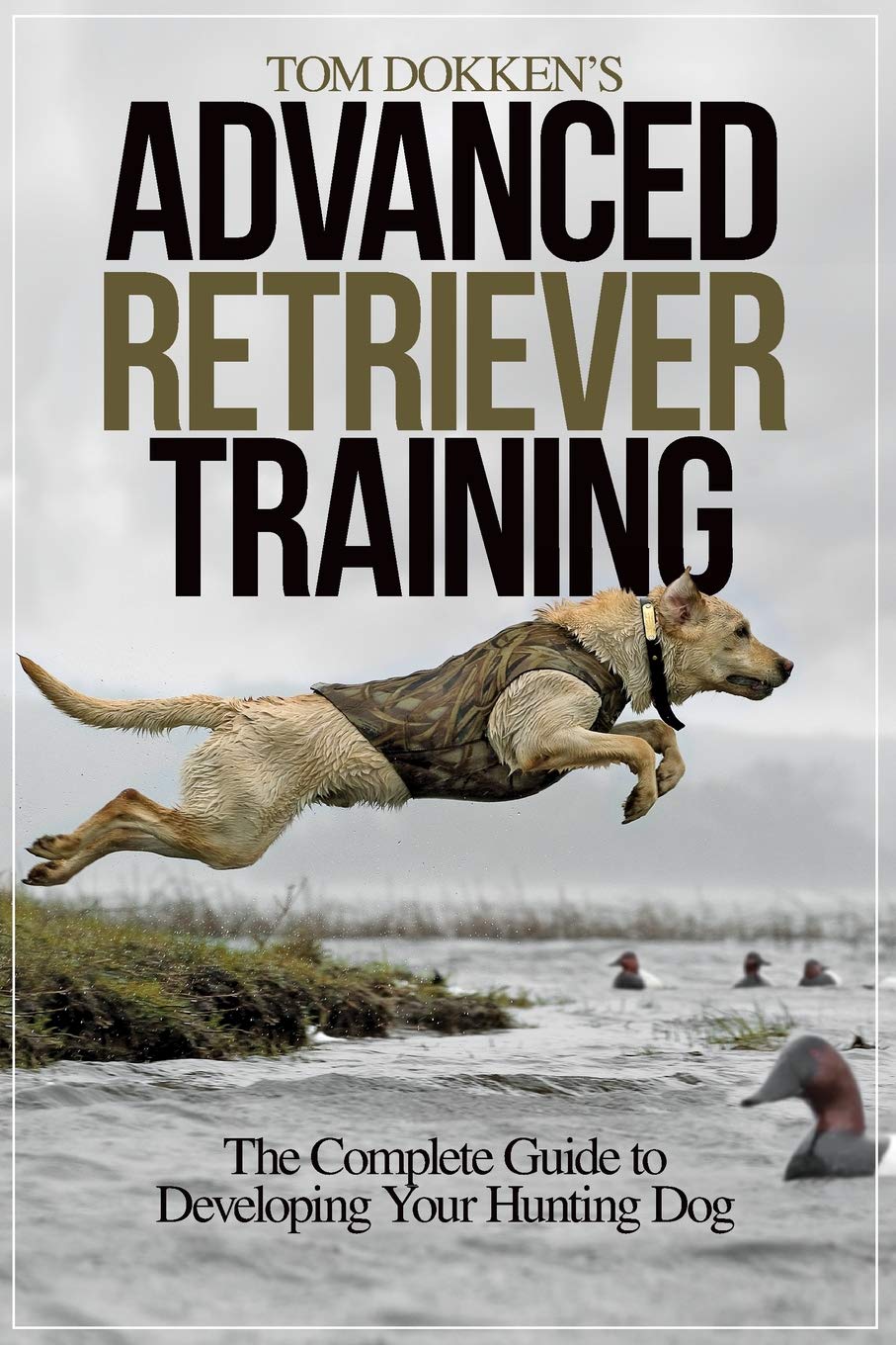 Tom Dokken's Advanced Retriever Training: The Complete Guide to Developing Your Hunting Dog Pets