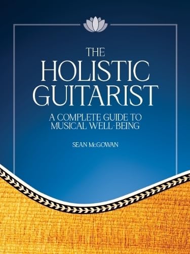 The Holistic Guitarist: A Complete Guide to Musical Well-being With Online Video Arts & Music