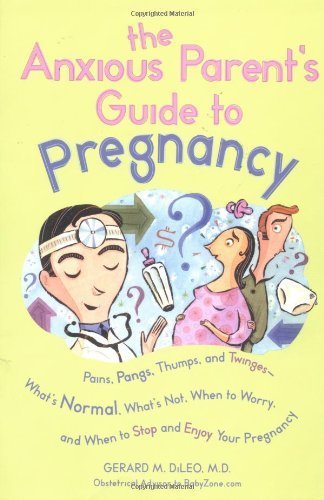 The Anxious Parent's Guide to Pregnancy: Pains, Pangs, Thumps, and Twinges -- What's Normal, What's Not, When to Worry, and When to Stop and Enjoy Your Pregnancy book