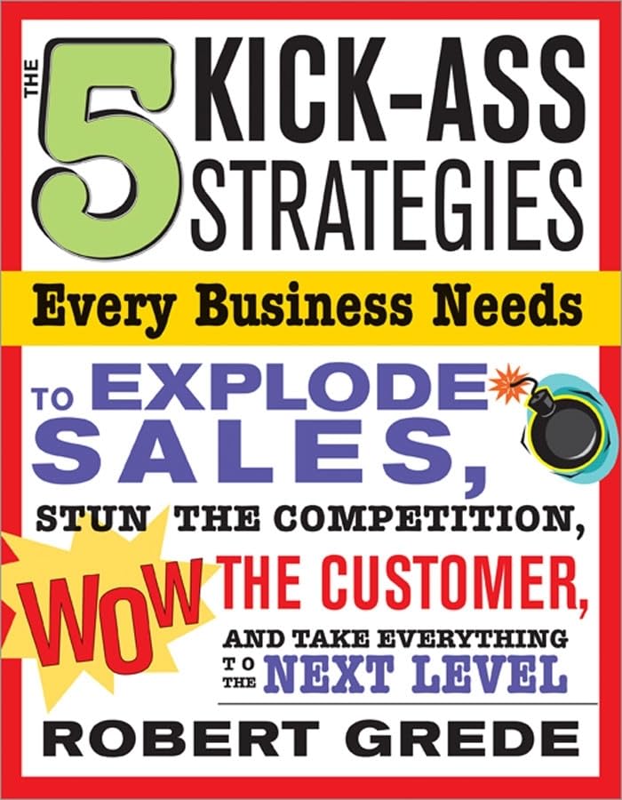 The 5 Kick-Ass Strategies Every Business Needs: To Explode Sales, Stun the Competition, Wow Customers and Achieve Exponential Growth Business, Finance & Career