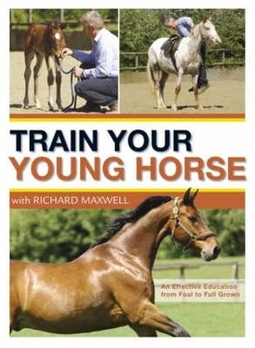 Train Your Young Horse with Richard Maxwell: A Complete Equine Education from Foal to Full Grown Pets