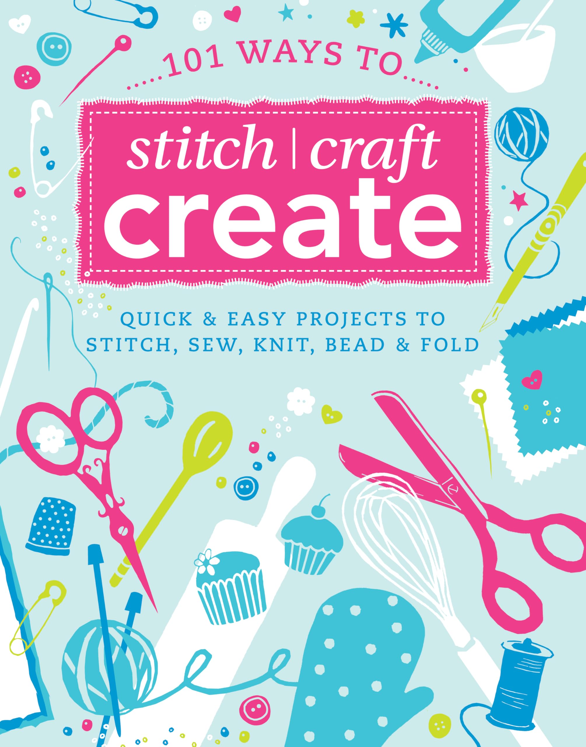 101 Ways to Stitch, Craft, Create: Quick & Easy Projects to Stitch, Sew, Knit, Bead & Fold book