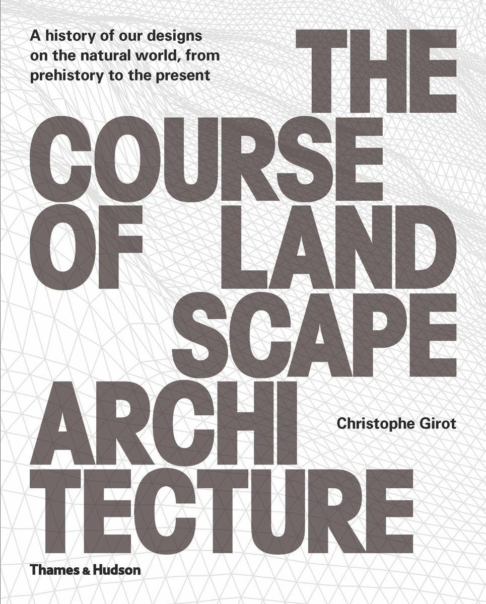 The Course of Landscape Architecture: A History of our Designs on the Natural World, from Prehistory to the Present Architecture