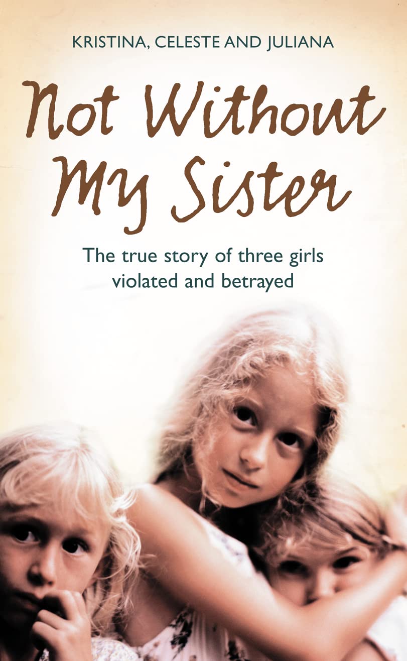 Not Without My Sister: The True Story of Three Girls Violated and Betrayed: The True Story of Three Girls Violated and Betrayed by Those They Trusted Social Sciences