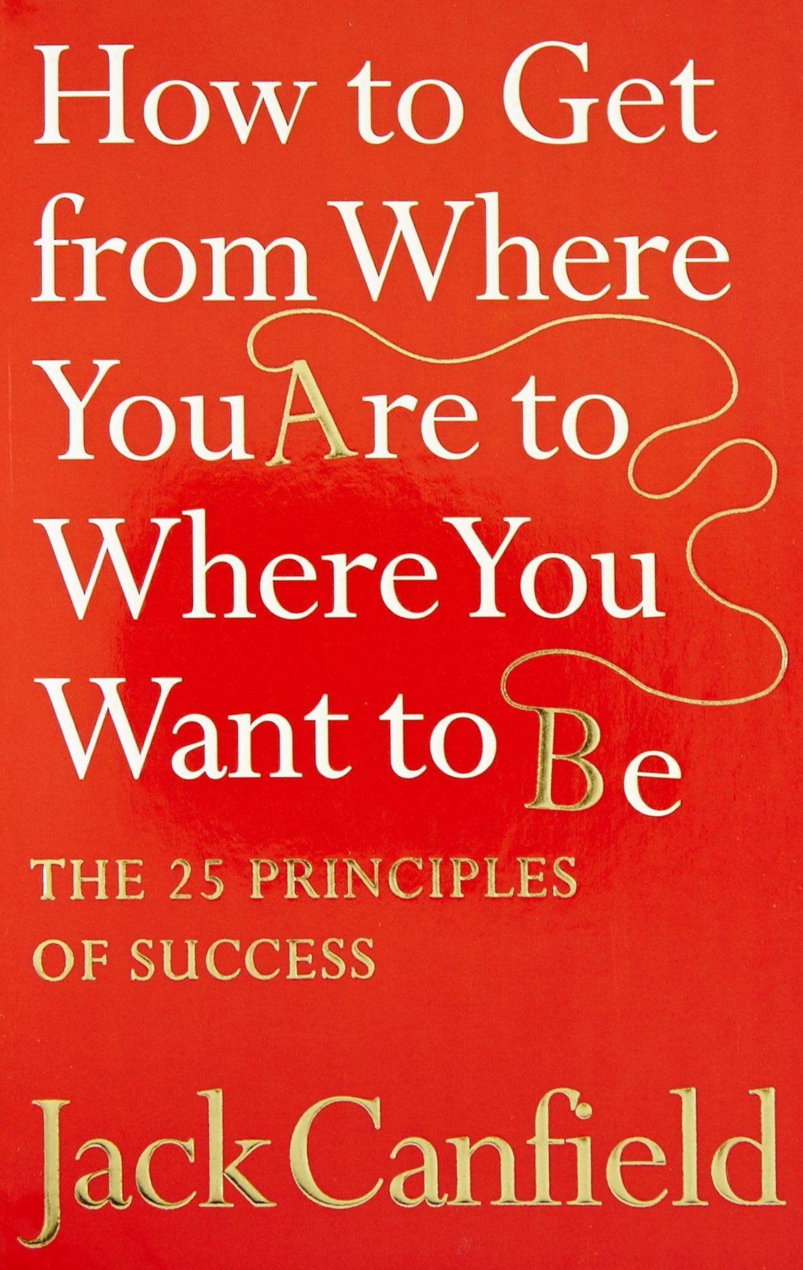How to Get from Where You Are to Where You Want to Be: The 25 Principles of Success Business, Finance & Career