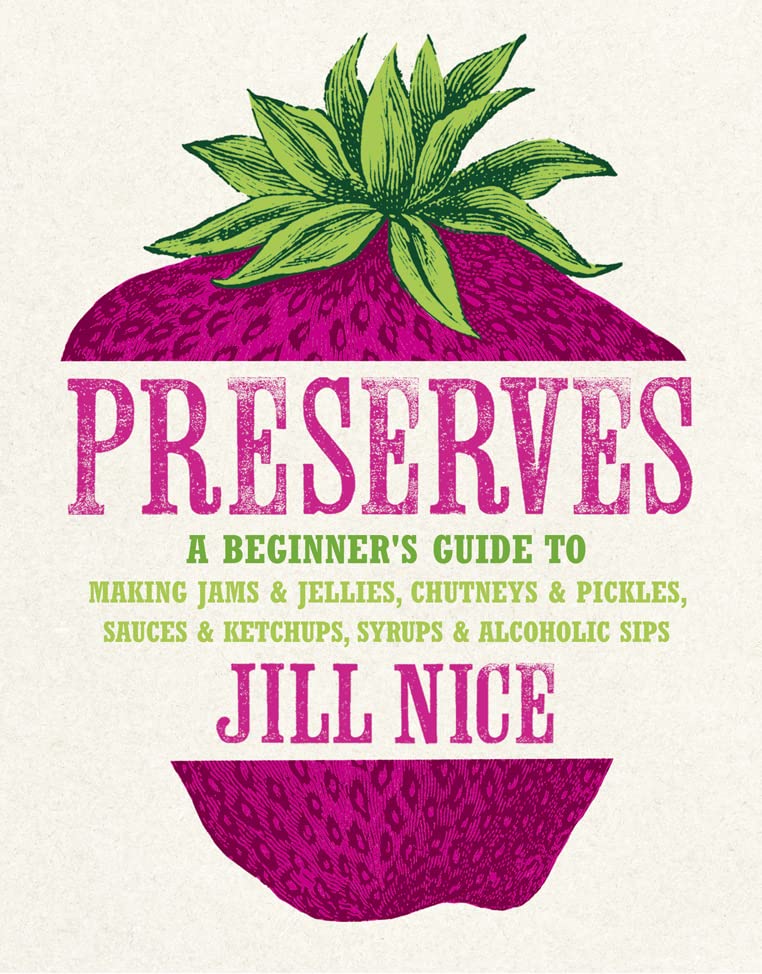 Preserves: A Beginner’s Guide to Making Jams and Jellies, Chutneys and Pickles, Sauces and Ketchups, Syrups and Alcoholic Sips book