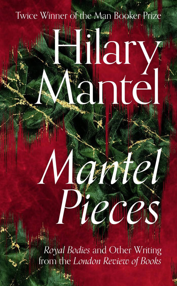 Mantel Pieces: Royal Bodies and Other Writing from the London Review of Books Essays & Short Stories
