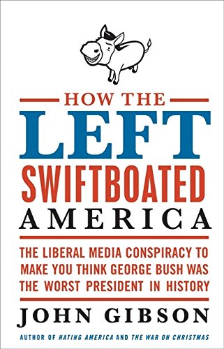 How the Left Swiftboated America: The Liberal Media Conspiracy to Make You Think George Bush Was the Worst President in History Media & Communication
