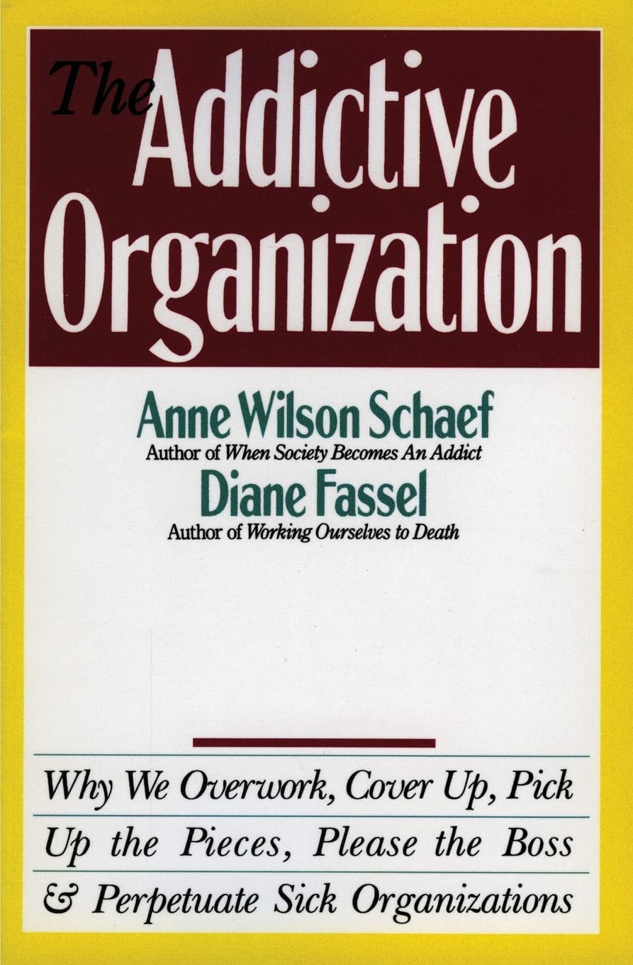 The Addictive Organization: Why We Overwork, Cover Up, Pick Up the Pieces, Please the Boss, and Perpetuate S Law
