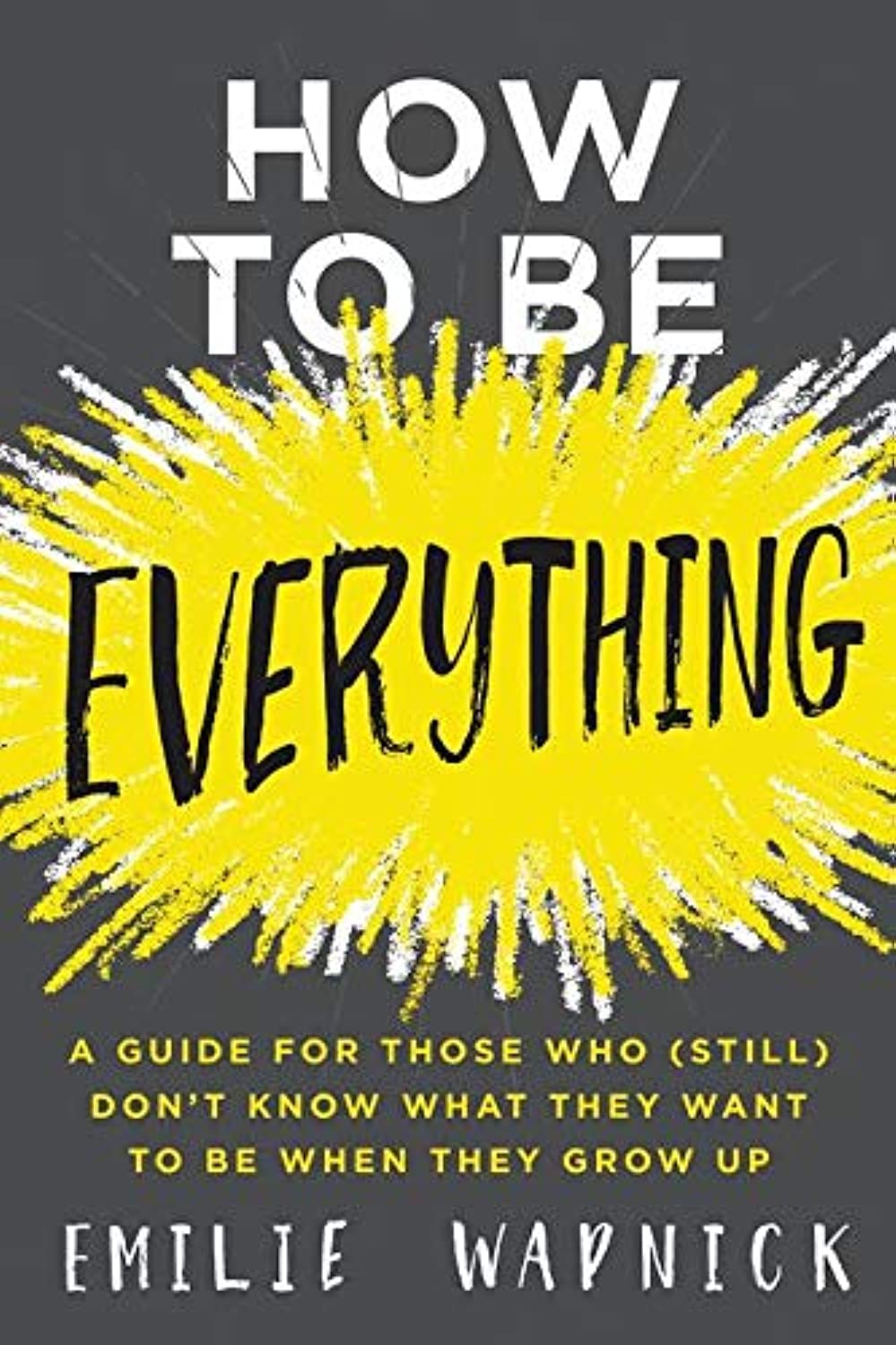 How to Be Everything: A Guide for Those Who (Still) Don't Know What They Want to Be When They Grow Up Business, Finance & Career