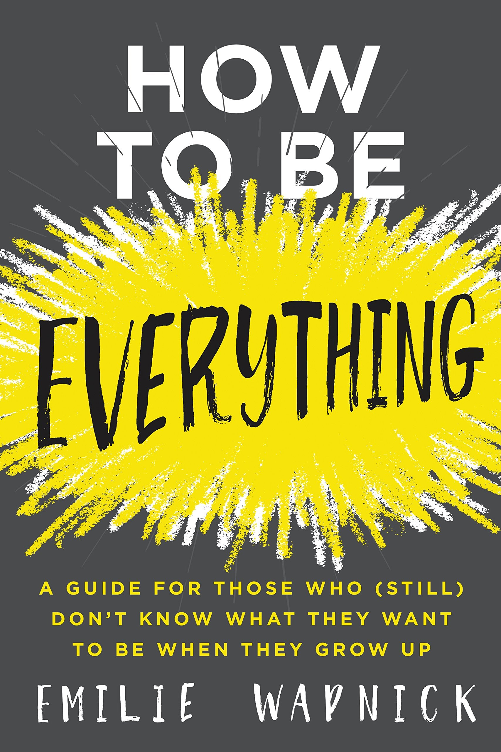 How to Be Everything: A Guide for Those Who (Still) Don't Know What They Want to Be When They Grow Up book