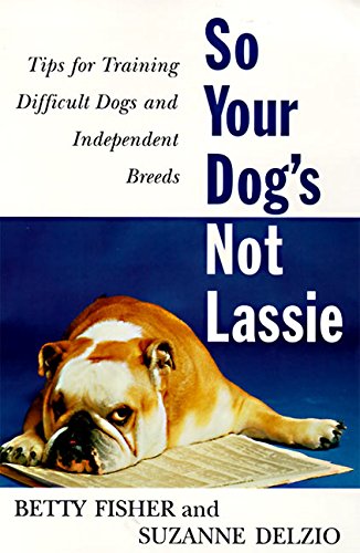 So Your Dog's Not Lassie: Tips for Training Difficult Dogs and Independent Breeds Pets