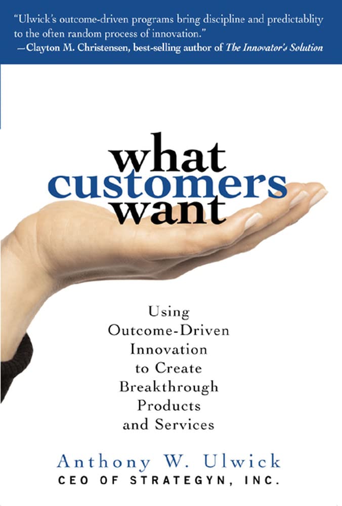 What Customers Want: Using Outcome-driven Innovation to Create Breakthrough Products And Services Business, Finance & Career