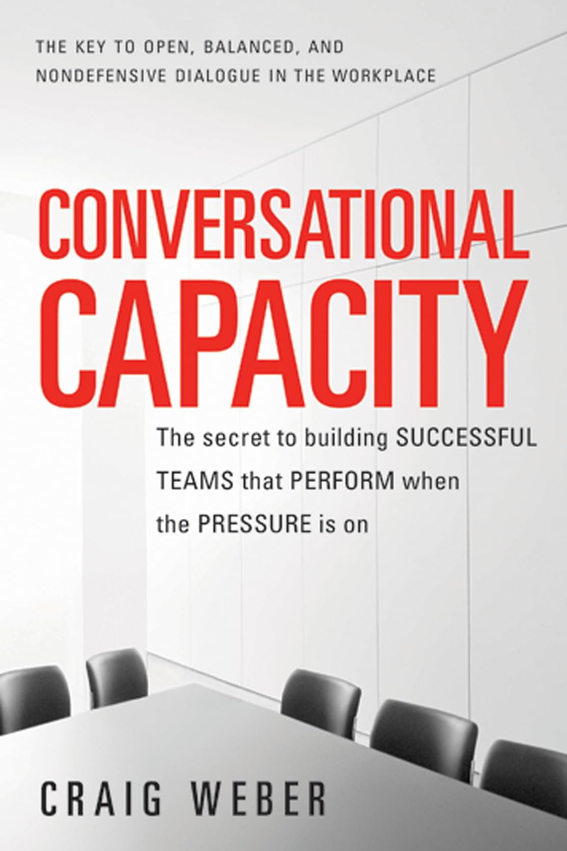 Conversational Capacity: The Secret to Building Successful Teams That Perform When the Pressure Is On Business, Finance & Career