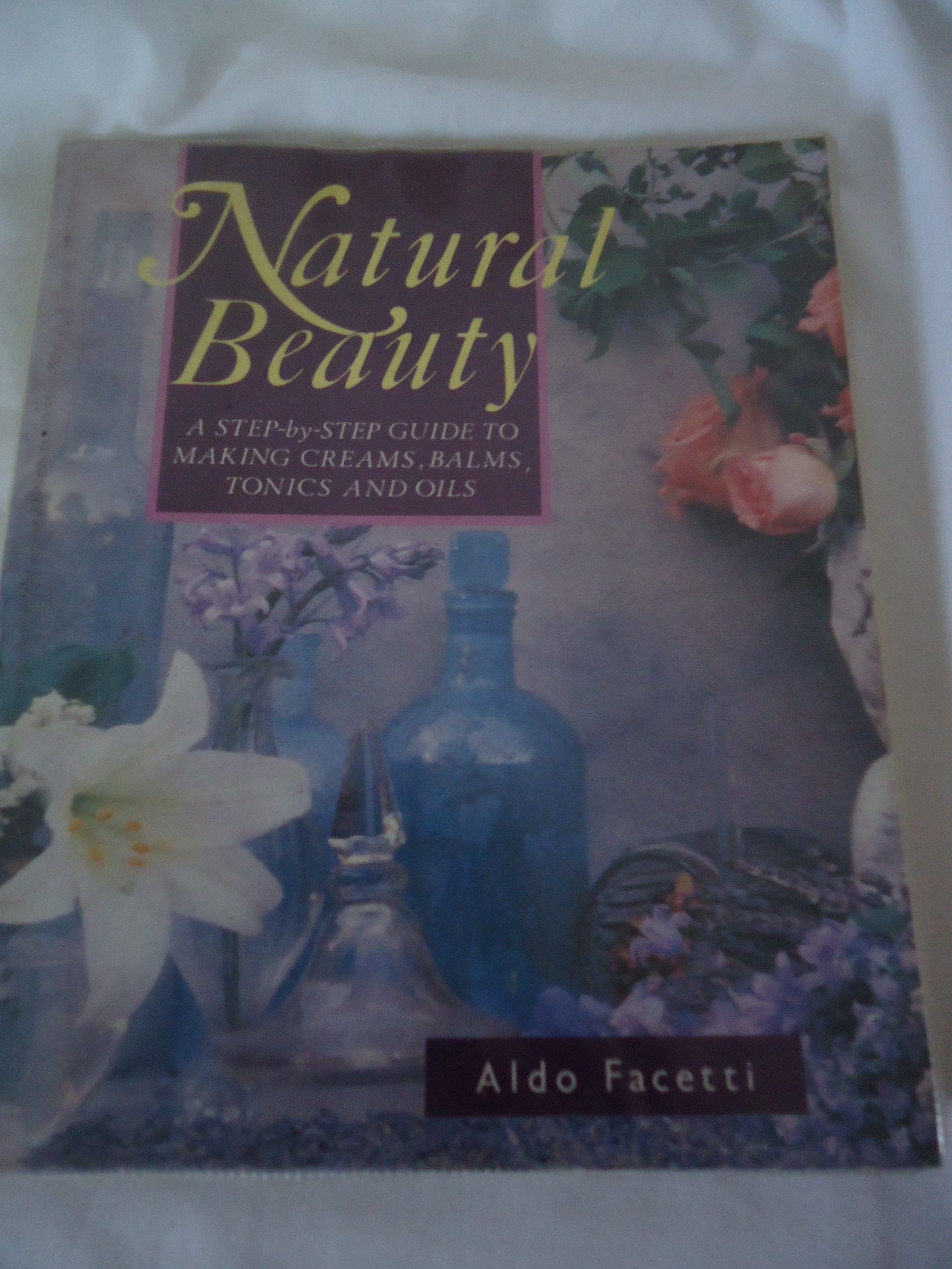 Natural Beauty: Step-by-step Way to Making Creams, Balms, Tonics and Oils Leisure, Home & Garden