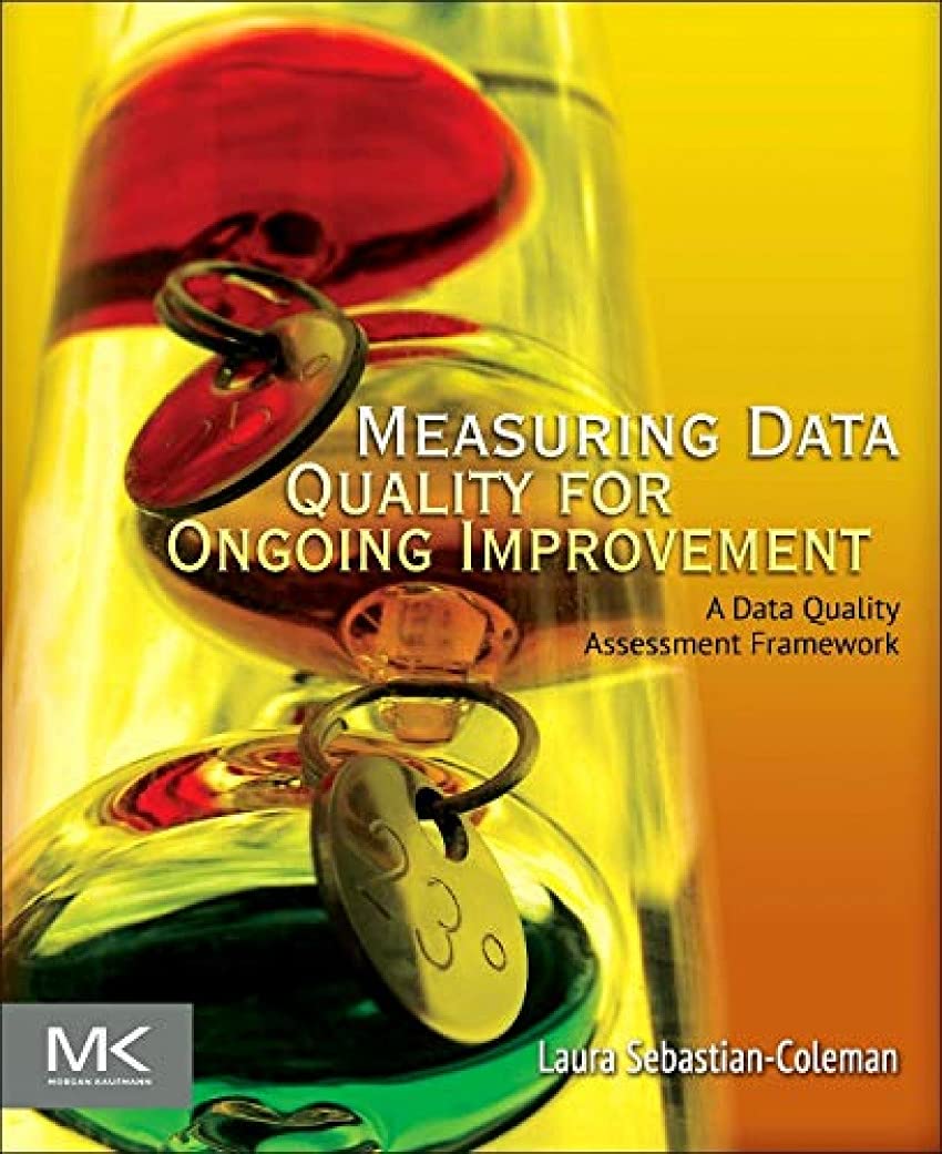 Measuring Data Quality for Ongoing Improvement: A Data Quality Assessment Framework (The Morgan Kaufmann Series on Business Intelligence) Social Sciences