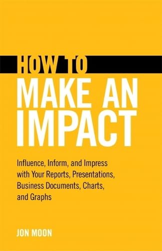 How to Make an Impact: Influence, Inform and Impress With Your Reports, Presentations, Business Documents, Charts and Graphs Business, Finance & Career