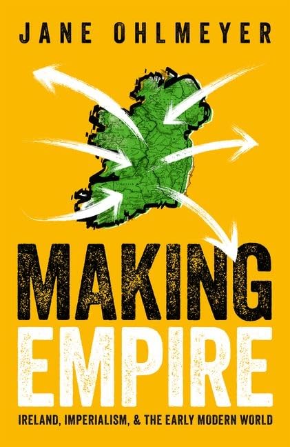 Making Empire: Ireland, Imperialism, and the Early Modern World Politics & History