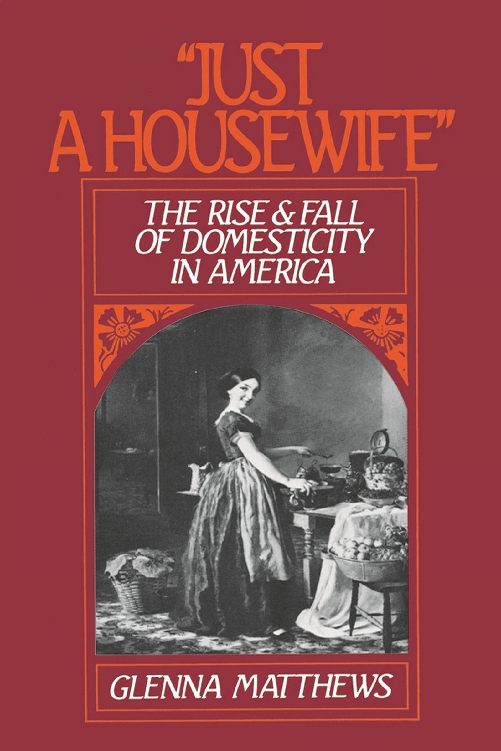"Just a Housewife": The Rise & Fall of Domesticity in America book
