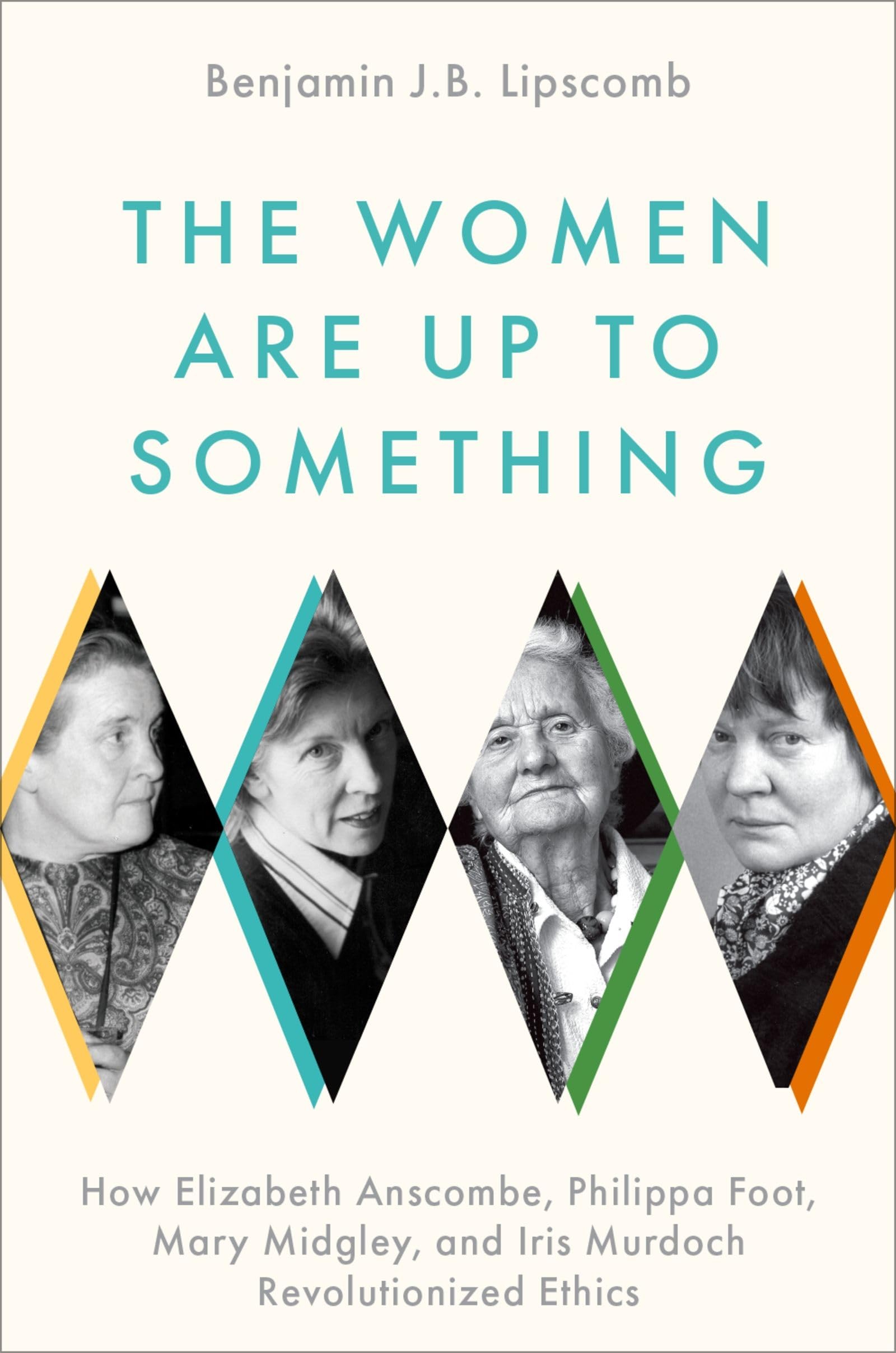 The Women Are Up to Something: How Elizabeth Anscombe, Philippa Foot, Mary Midgley, and Iris Murdoch Revolutionized Ethics book