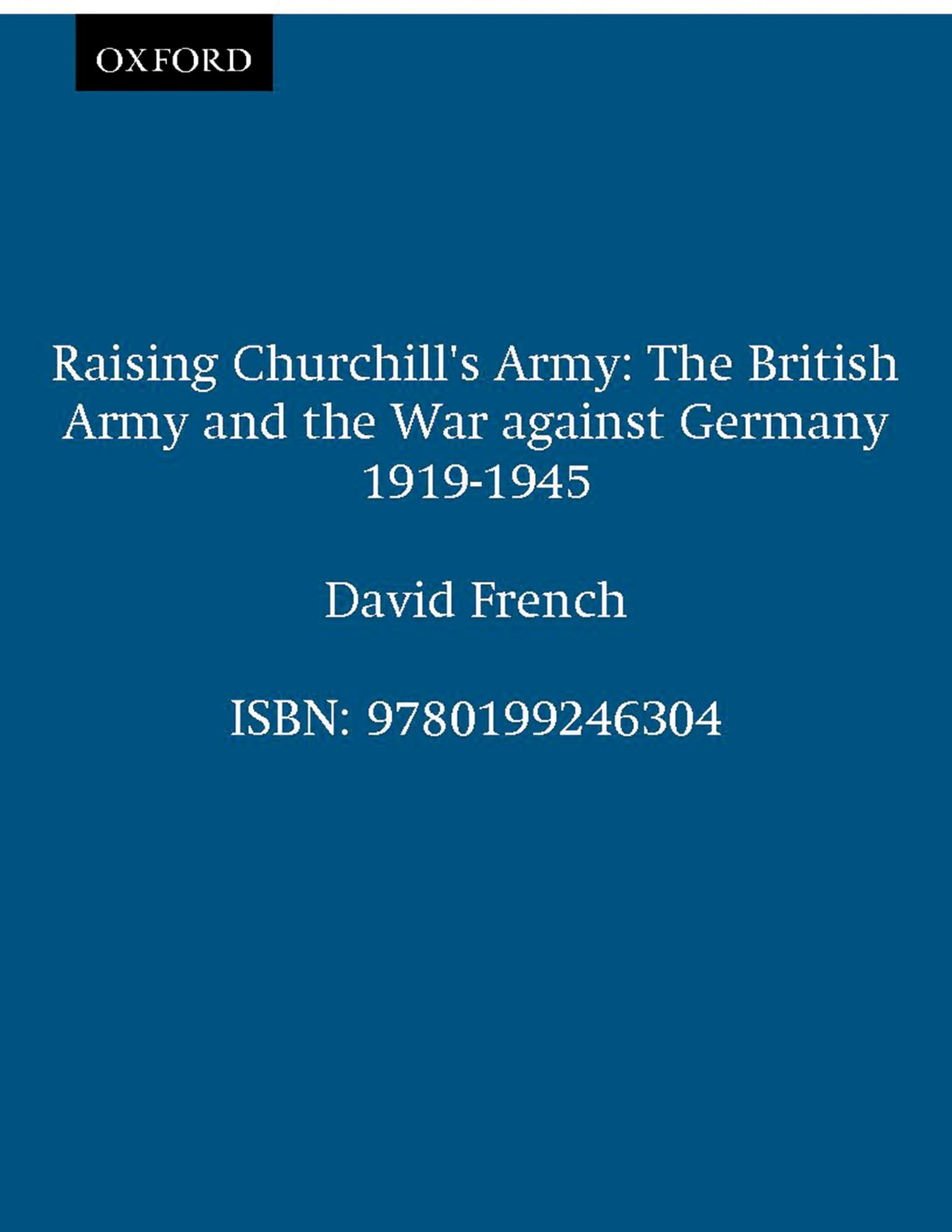 Raising Churchill's Army: The British Army and the War against Germany 1919-1945 Politics & History