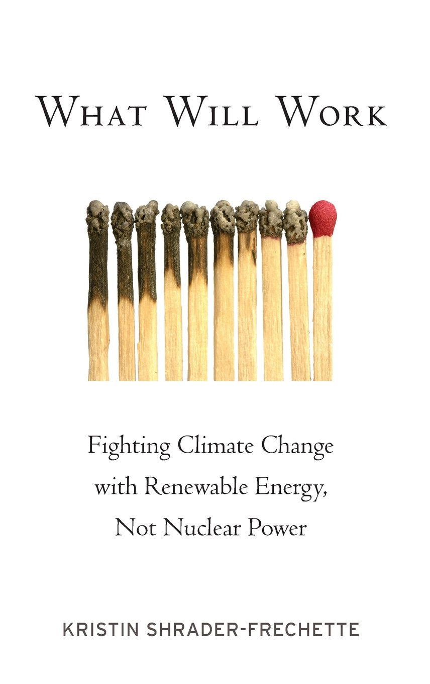 What Will Work: Fighting Climate Change with Renewable Energy, Not Nuclear Power (Environmental Ethics and Science Policy) Philosophy