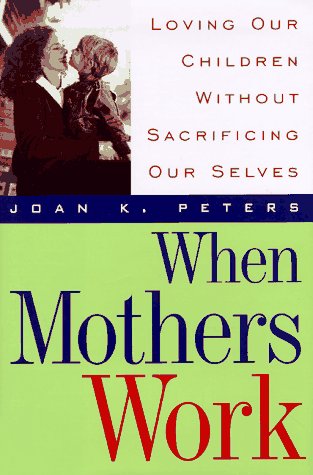When Mothers Work: Loving Our Children Without Sacrificing Our Selves Partnership & Love