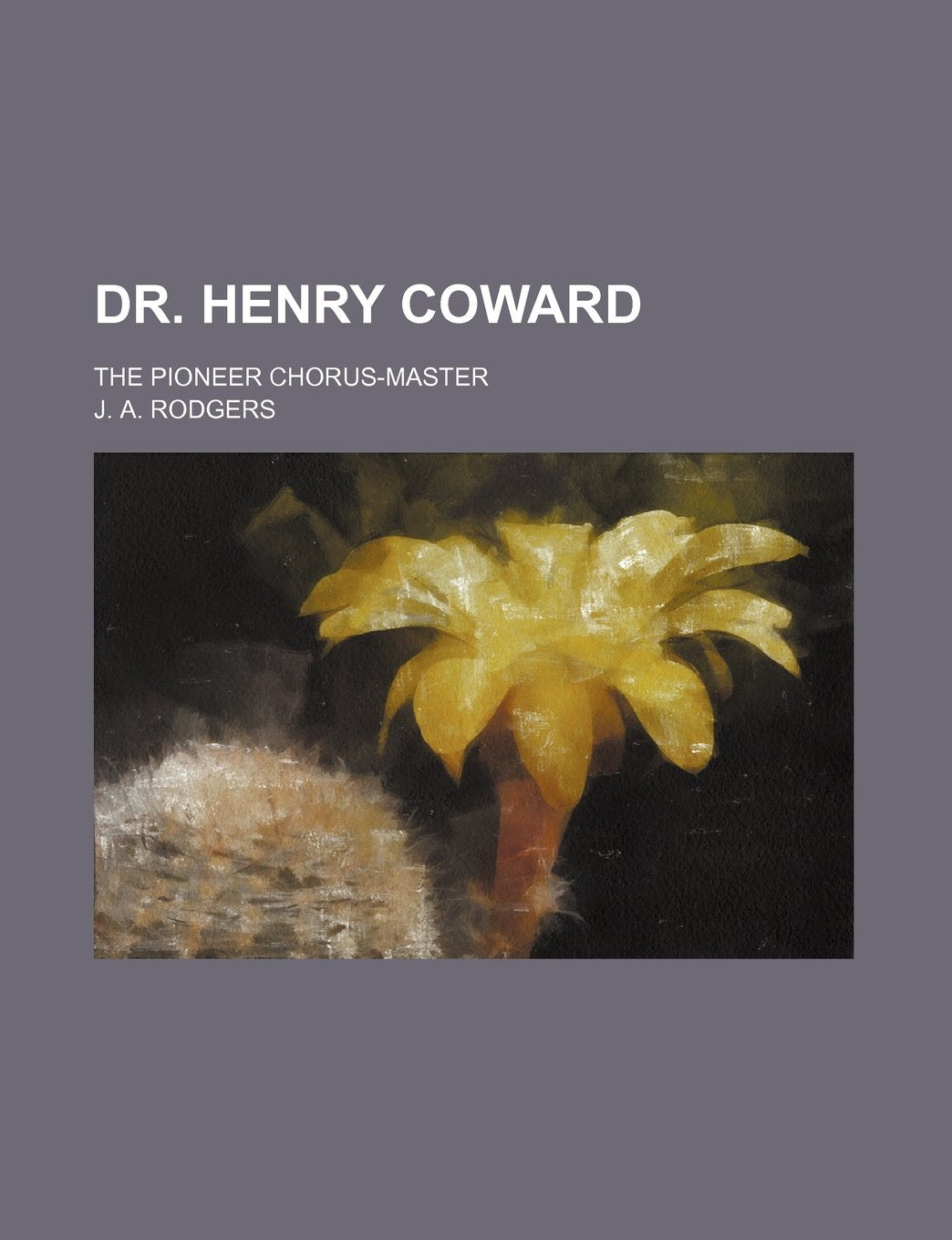 Dr. Henry Coward: The Pioneer Chorus-master Arts & Music
