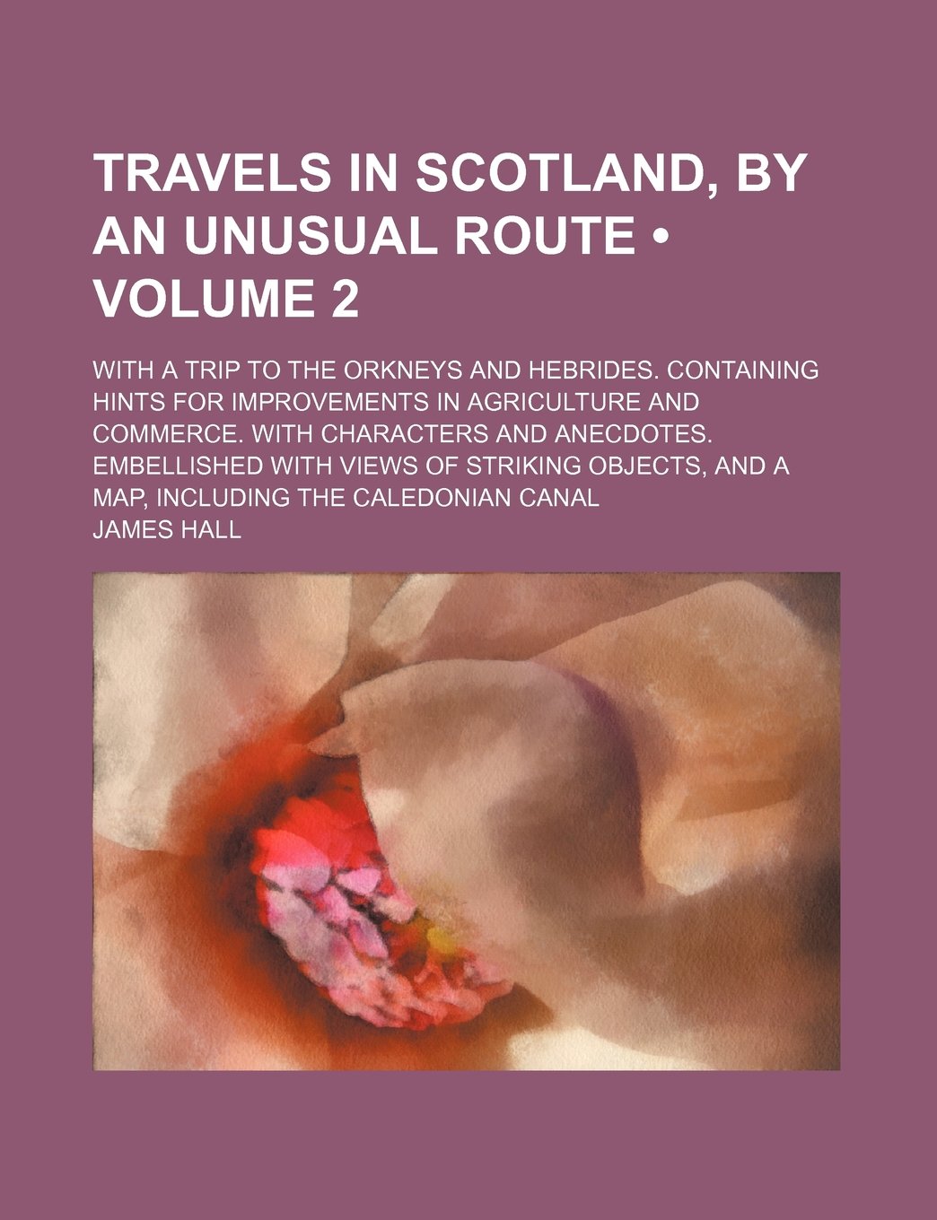 Travels in Scotland, by an Unusual Route (Volume 2); With a Trip to the Orkneys and Hebrides. Containing Hints for Improvements in Agriculture and ... of Striking Objects, and a Map, Including the Books