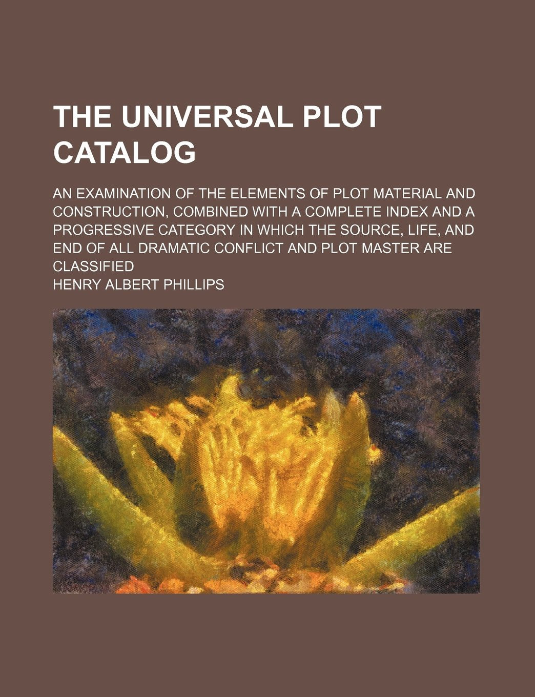 The Universal Plot Catalog; An Examination of the Elements of Plot Material and Construction, Combined with a Complete Index and a Progressive ... Conflict and Plot Master Are Classified Books