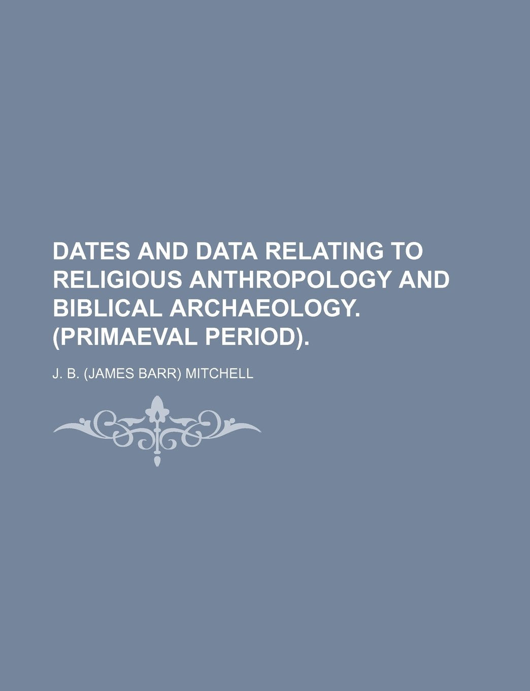 Dates and Data Relating to Religious Anthropology and Biblical Archaeology. (Primaeval Period). (Volume 65) Books