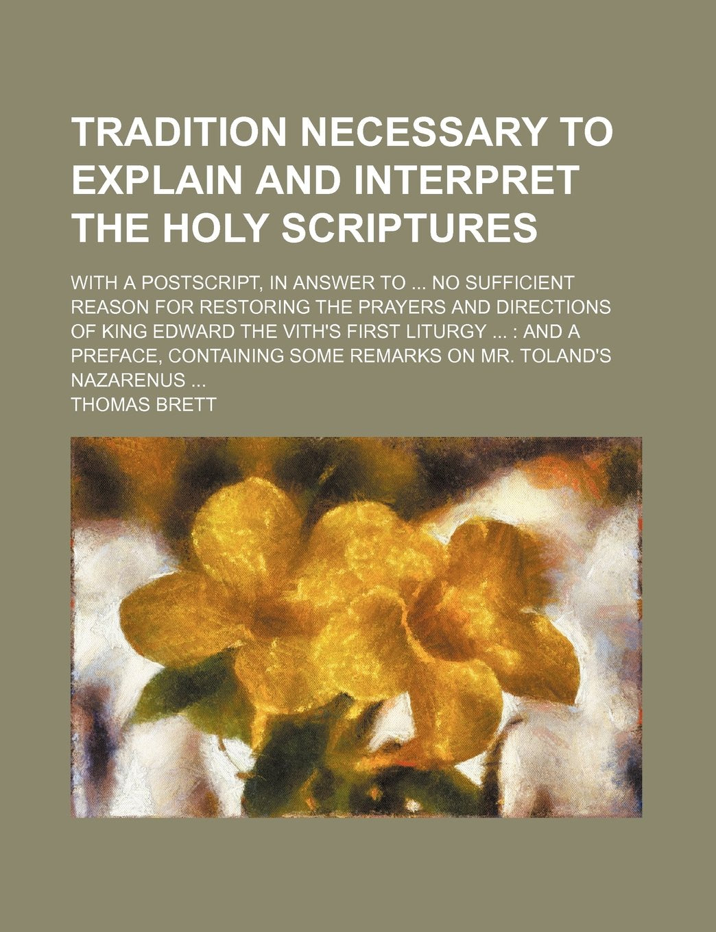 Tradition Necessary to Explain and Interpret the Holy Scriptures; With a PostScript, in Answer to No Sufficient Reason for Restoring the Prayers and ... Containing Some Remarks on Mr. Toland's N Contemporary literature