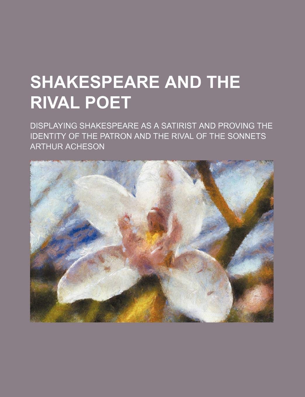 Shakespeare and the Rival Poet; Displaying Shakespeare as a Satirist and Proving the Identity of the Patron and the Rival of the Sonnets book