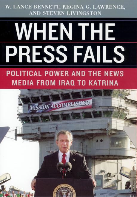 When the Press Fails: Political Power and the News Media from Iraq to Katrina (Studies in Communication, Media, and Public Opinion) Media & Communication