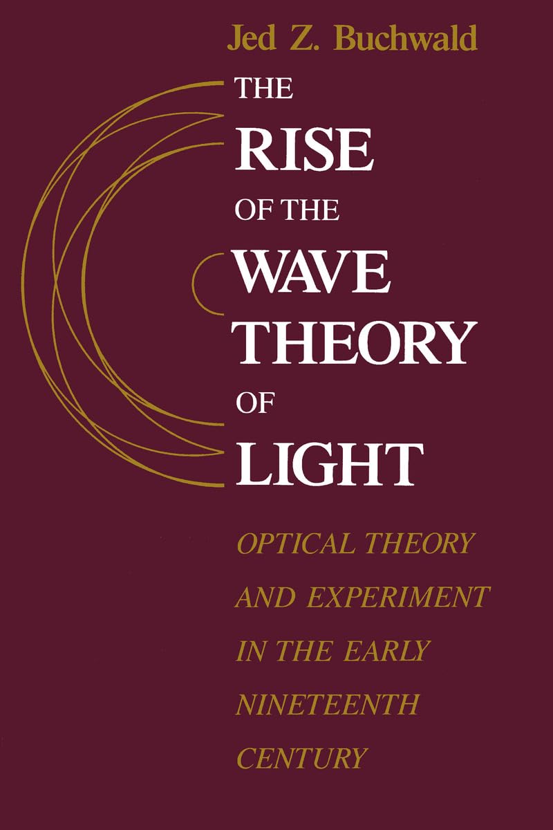 The Rise of the Wave Theory of Light: Optical Theory and Experiment in the Early Nineteenth Century Natural Sciences
