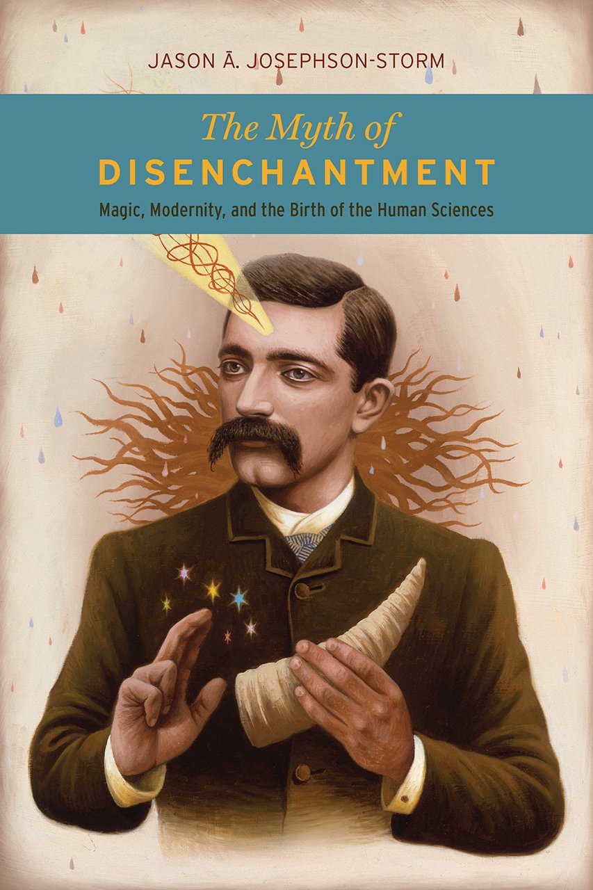The Myth of Disenchantment: Magic, Modernity, and the Birth of the Human Sciences Philosophy