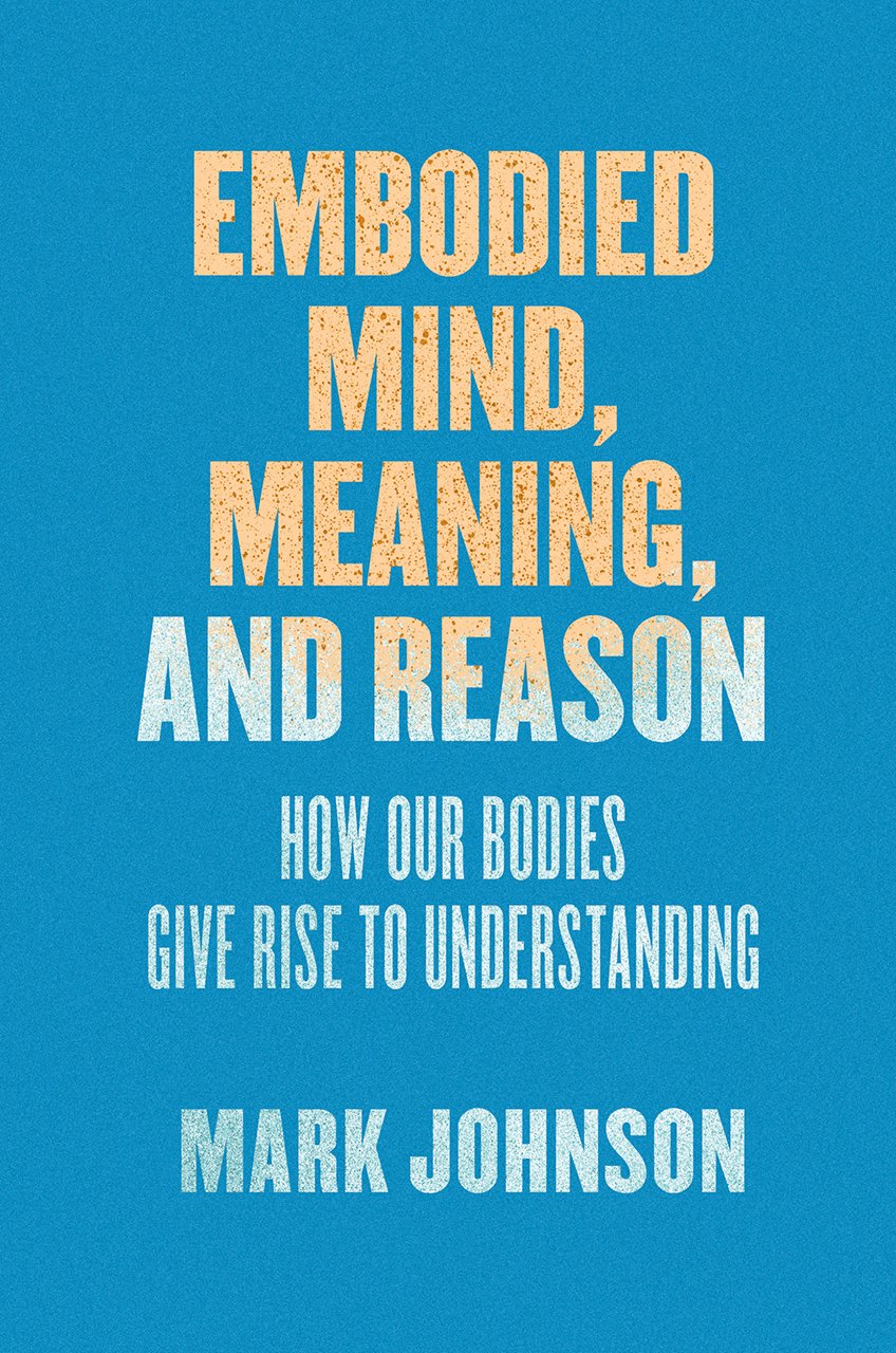 Embodied Mind, Meaning, and Reason: How Our Bodies Give Rise to Understanding book