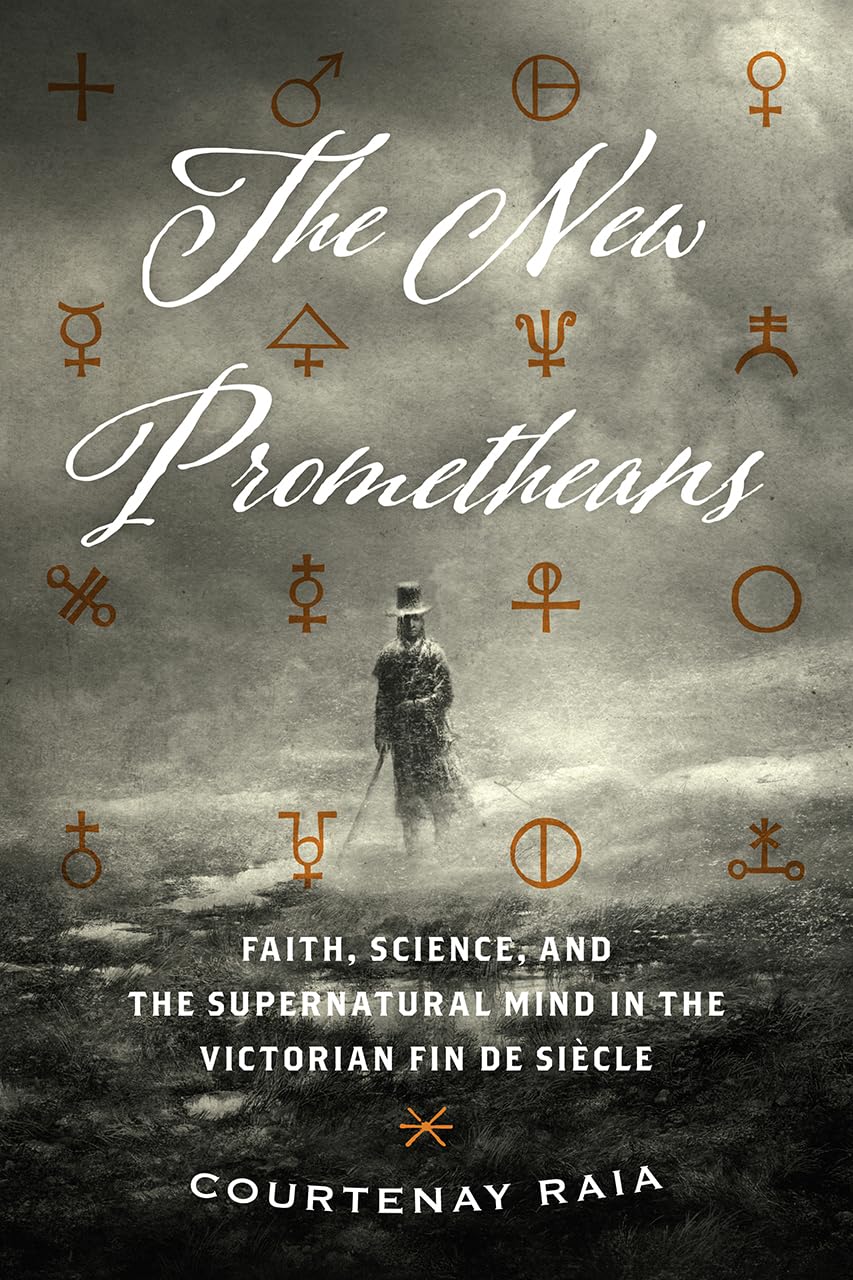 The New Prometheans: Faith, Science, and the Supernatural Mind in the Victorian Fin de Siècle: Faith, Science, and the Supernatural Mind in the Victorian Fin De Siècle Business & Technology
