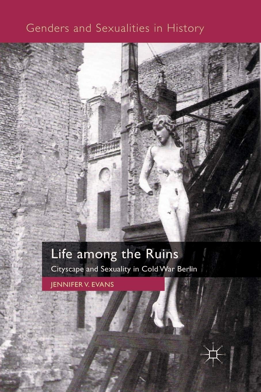 Life among the Ruins: Cityscape and Sexuality in Cold War Berlin book