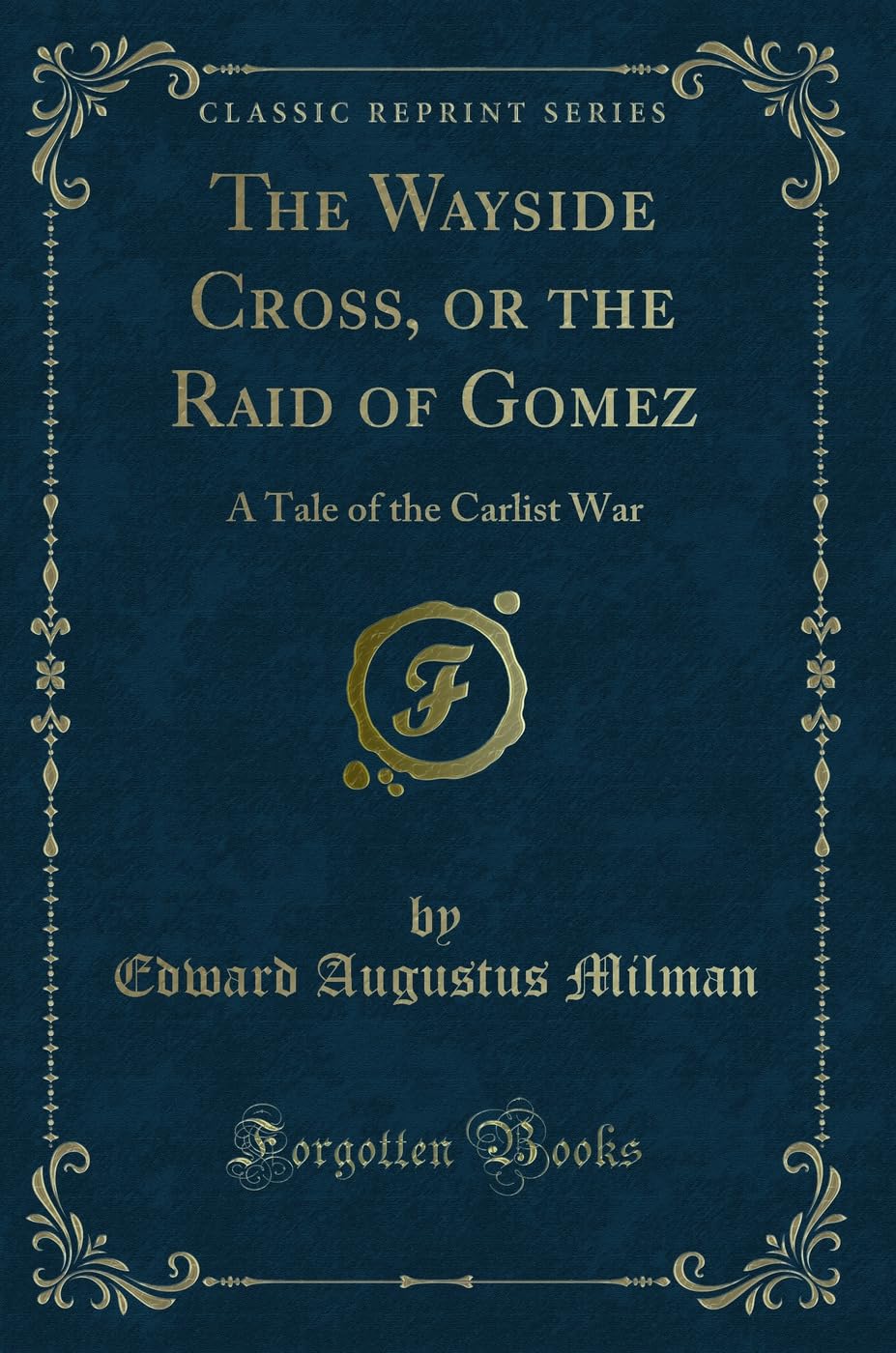The Wayside Cross, or the Raid of Gomez (Classic Reprint): A Tale of the Carlist War: A Tale of the Carlist War (Classic Reprint) Novels & Short Stories