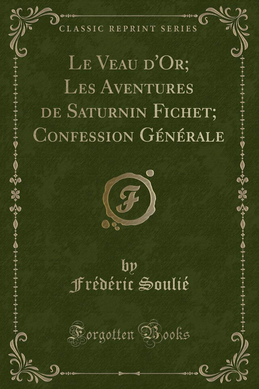 Le Veau d'Or; Les Aventures de Saturnin Fichet; Confession Générale (Classic Reprint) Contemporary literature