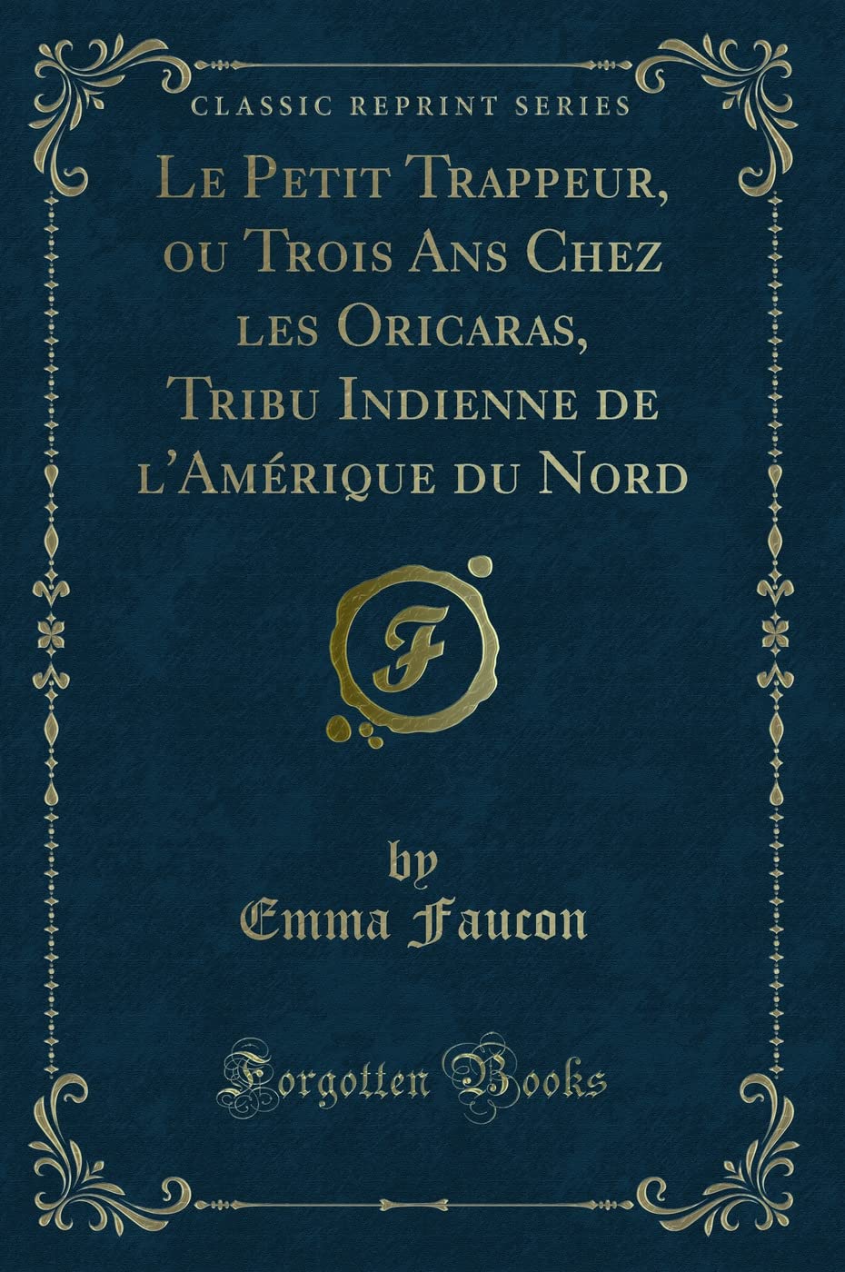 Le Petit Trappeur, Ou Trois ANS Chez Les Oricaras, Tribu Indienne de l'Amérique Du Nord (Classic Reprint) book