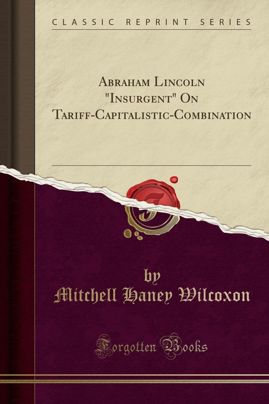 Abraham Lincoln "Insurgent" On Tariff-Capitalistic-Combination (Classic Reprint) Politics & History