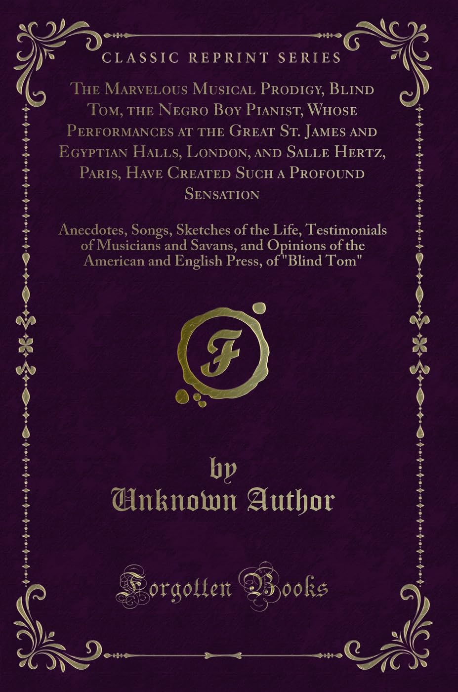 The Marvelous Musical Prodigy, Blind Tom, the Negro Boy Pianist, Whose Performances at the Great St. James and Egyptian Halls, London, and Salle ... Songs, Sketches of the Life, Testimonials of Novels & Short Stories