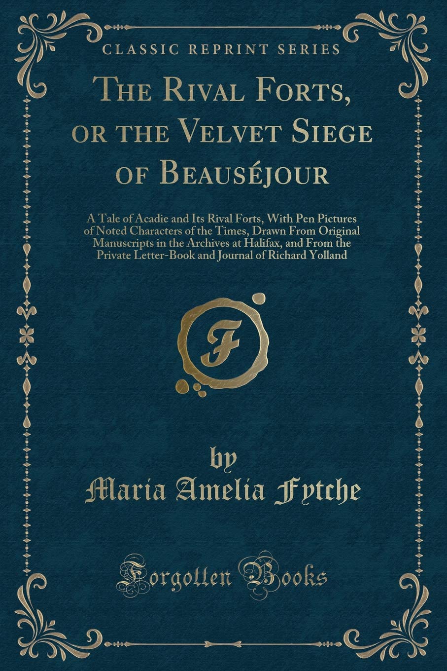 The Rival Forts, or the Velvet Siege of Beauséjour: A Tale of Acadie and Its Rival Forts, With Pen Pictures of Noted Characters of the Times, Drawn ... the Private Letter-Book and Journal of Rich Novels & Short Stories