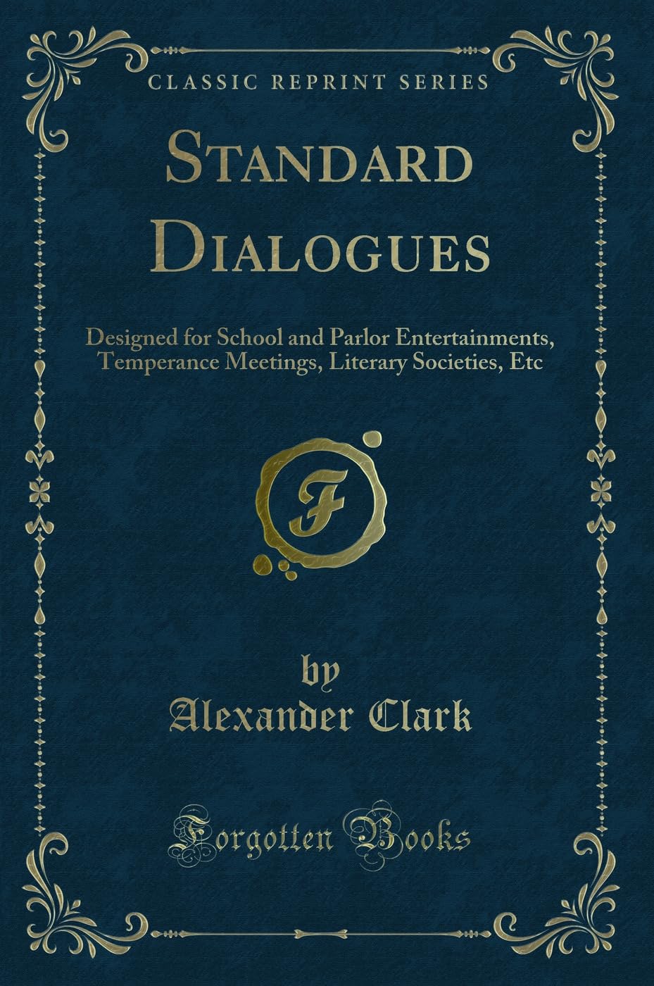 Standard Dialogues: Designed for School and Parlor Entertainments, Temperance Meetings, Literary Societies, Etc (Classic Reprint) Novels & Short Stories