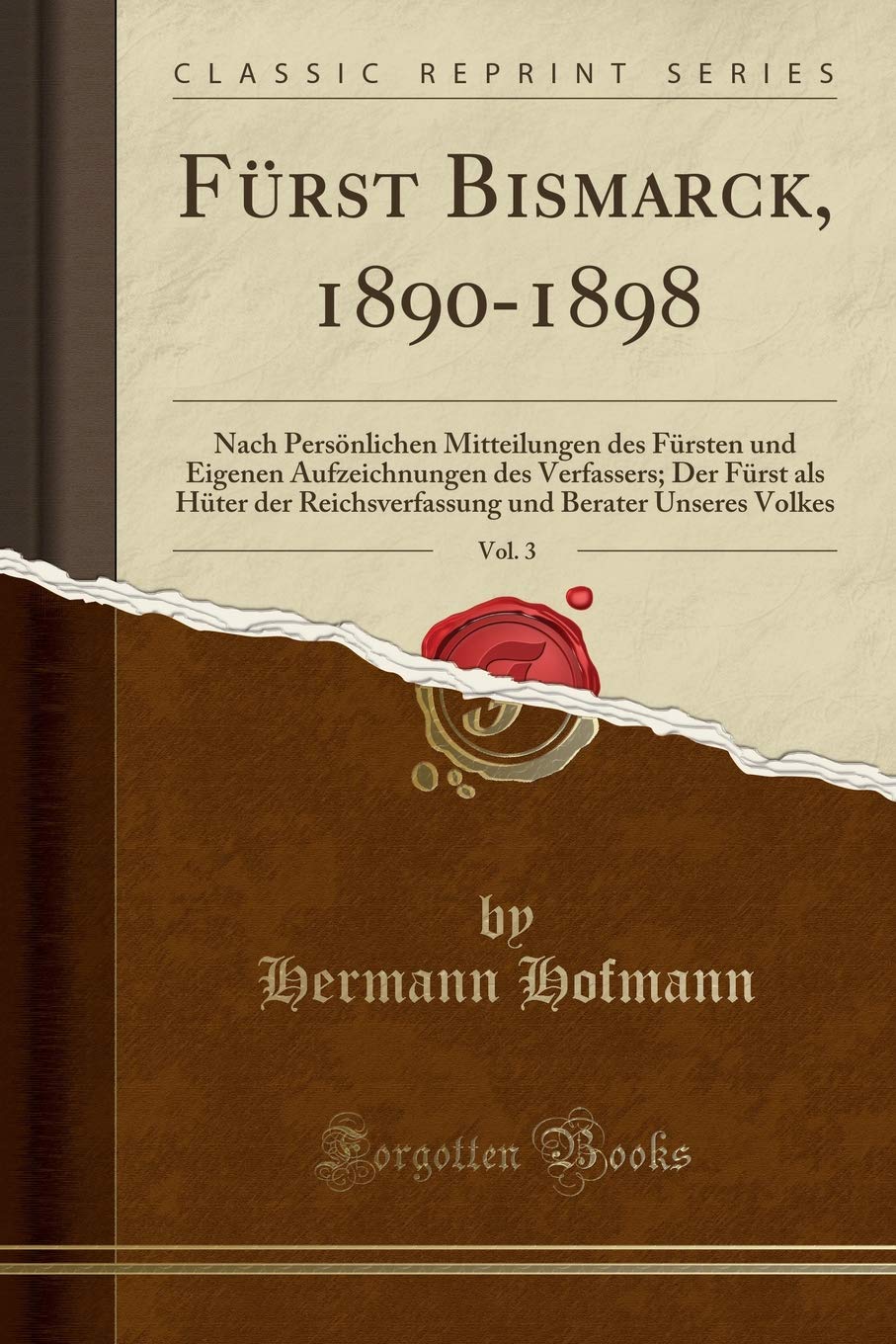 Fürst Bismarck, 1890-1898, Vol. 3: Nach Persönlichen Mitteilungen des Fürsten und Eigenen Aufzeichnungen des Verfassers; Der Fürst als Hüter der ... und Berater Unseres Volkes (Classic Reprint) Business, Finance & Career
